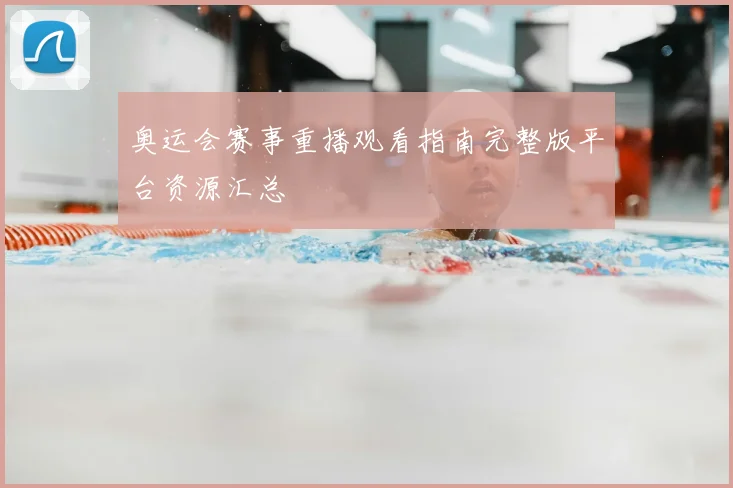奥运会赛事重播观看指南完整版平台资源汇总