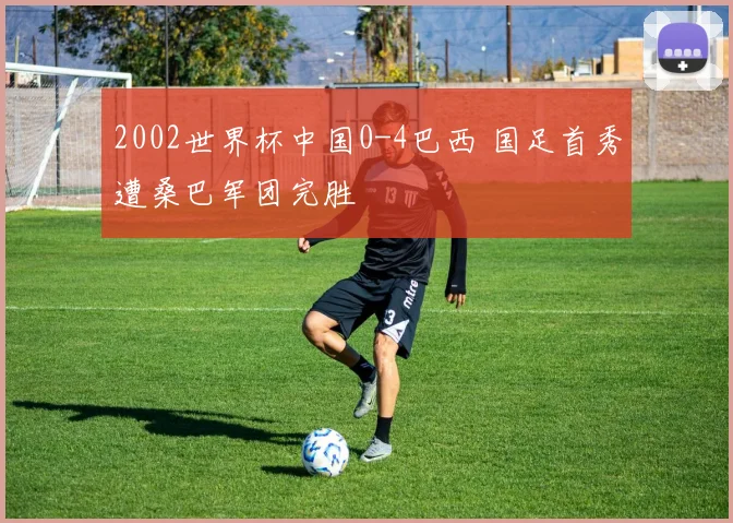 2002世界杯中国0-4巴西 国足首秀遭桑巴军团完胜