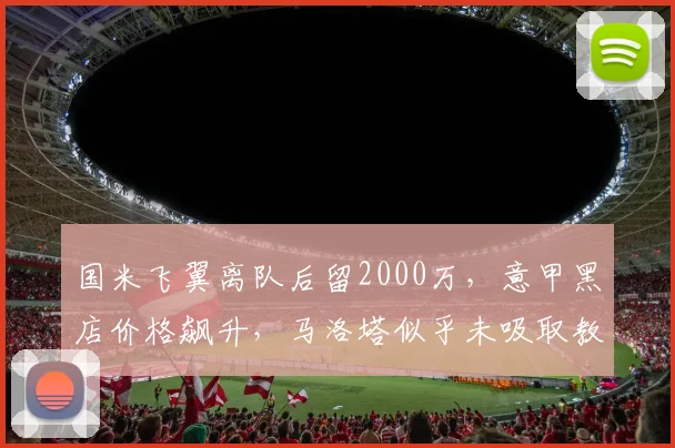 国米飞翼离队后留2000万，意甲黑店价格飙升，马洛塔似乎未吸取教训_弗里斯_欧元_欧冠