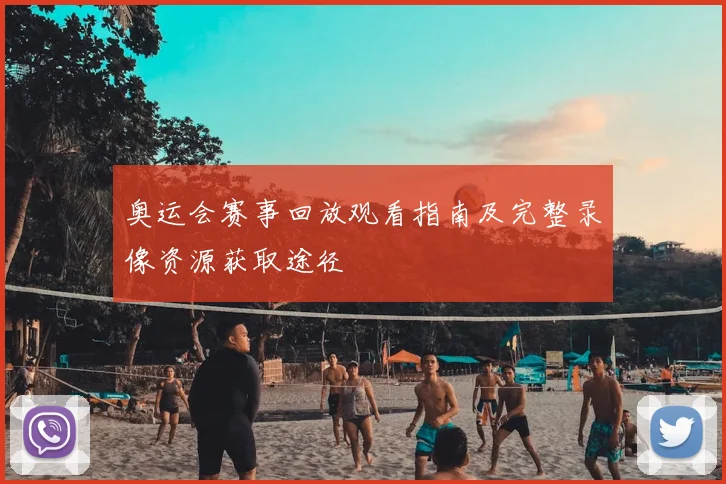 奥运会赛事回放观看指南及完整录像资源获取途径
