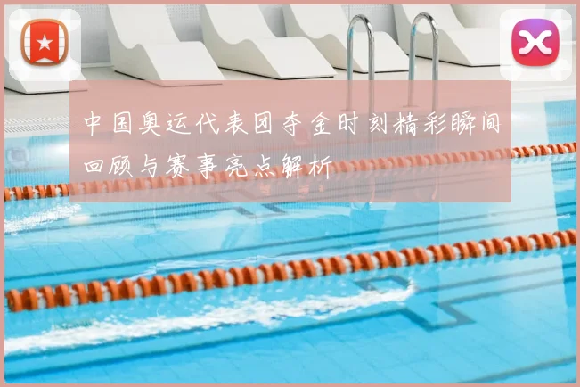 中国奥运代表团夺金时刻精彩瞬间回顾与赛事亮点解析