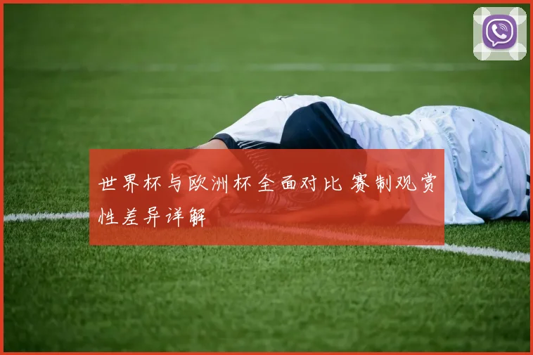 世界杯与欧洲杯全面对比 赛制观赏性差异详解