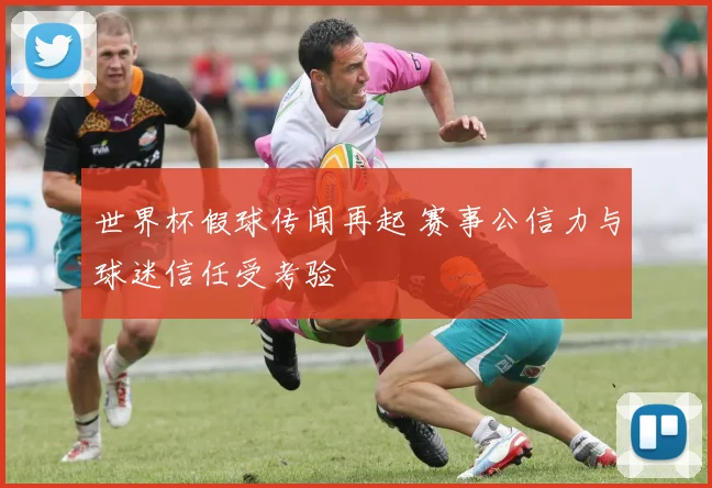 世界杯假球传闻再起 赛事公信力与球迷信任受考验