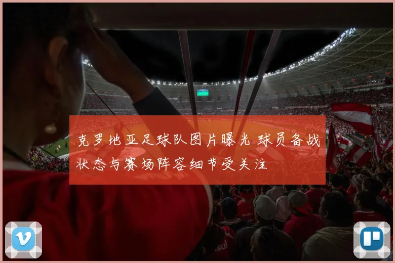 克罗地亚足球队图片曝光 球员备战状态与赛场阵容细节受关注