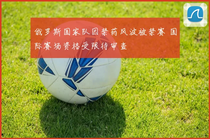 俄罗斯国家队因禁药风波被禁赛 国际赛场资格受限待审查