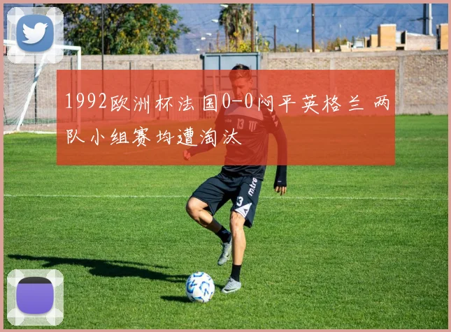 1992欧洲杯法国0-0闷平英格兰 两队小组赛均遭淘汰