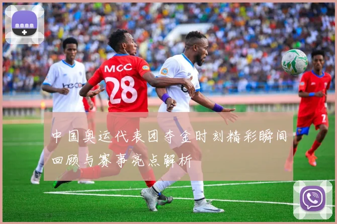 中国奥运代表团夺金时刻精彩瞬间回顾与赛事亮点解析