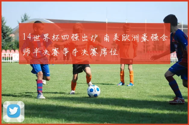 14世界杯四强出炉 南美欧洲豪强会师半决赛争夺决赛席位