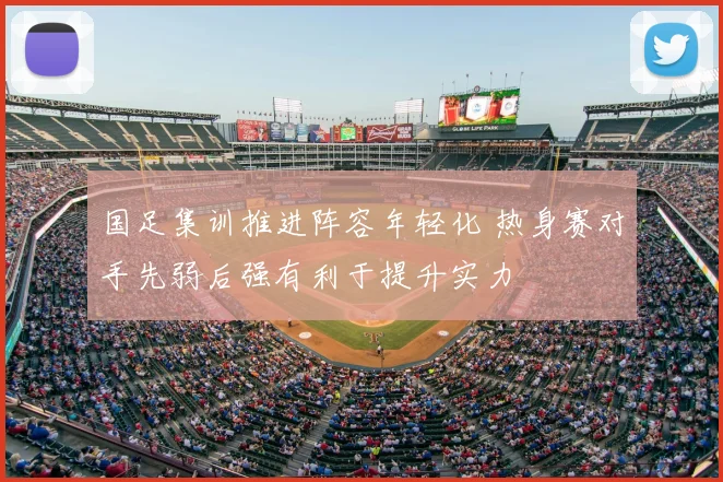 国足集训推进阵容年轻化 热身赛对手先弱后强有利于提升实力