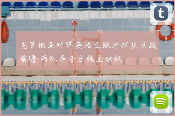克罗地亚对阵英格兰欧洲杯焦点战前瞻 两队争夺出线主动权