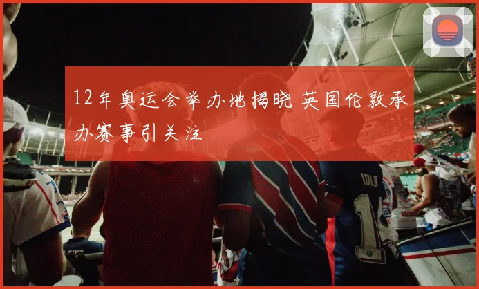 12年奥运会举办地揭晓 英国伦敦承办赛事引关注