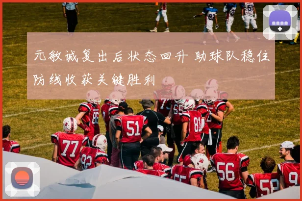 元敏诚复出后状态回升 助球队稳住防线收获关键胜利